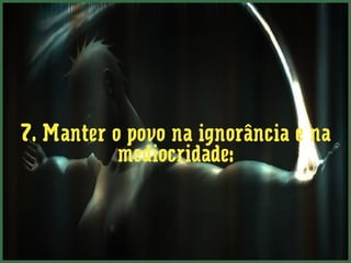 7. Manter o povo na ignorância e na
           mediocridade:
 
