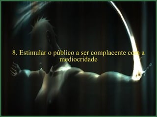 8. Estimular o público a ser complacente com a
                 mediocridade
 