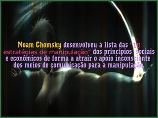 Noam Chomsky desenvolveu a lista das "10
estratégias de manipulação” dos princípios sociais
 e económicos de forma a atrair o apoio inconsciente
    dos meios de comunicação para a manipulação.
 