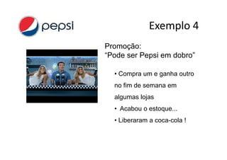 Exemplo 4
Promoção:
“Pode ser Pepsi em dobro”

  • Compra um e ganha outro
  no fim de semana em
  algumas lojas
  • Acabou o estoque...
  • Liberaram a coca-cola !
 