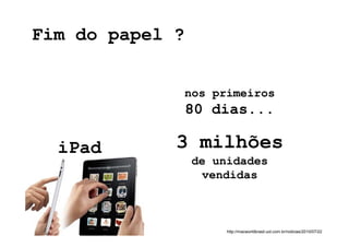 Fim do papel ?


             nos primeiros
                 80 dias...

  iPad       3 milhões
                 de unidades
                   vendidas



                      http://macworldbrasil.uol.com.br/noticias/2010/07/22
 