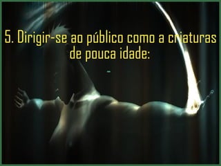5.  Dirigir-se ao público como a criaturas de pouca idade:   .  