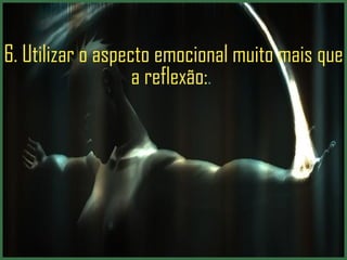 6. Utilizar o aspecto emocional muito mais que a reflexão: .  