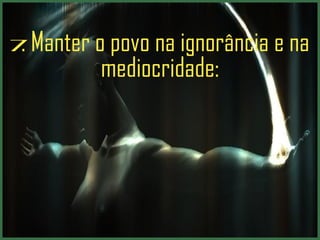 7 . Manter o povo na ignorância e na mediocridade: 