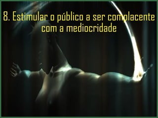 8. Estimular o público a ser complacente com a mediocridade 