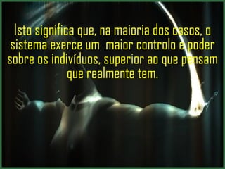 Isto significa que, na maioria dos casos, o sistema exerce um  maior controlo e poder sobre os indivíduos, superior ao que pensam que realmente tem. 