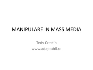 MANIPULARE IN MASS MEDIA
Tedy Crestin
www.adaptabil.ro
 
