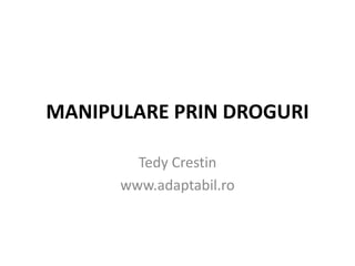 MANIPULARE PRIN DROGURI
Tedy Crestin
www.adaptabil.ro
 