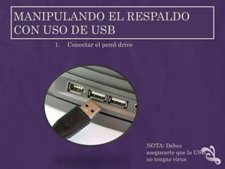 MANIPULANDO EL RESPALDO
CON USO DE USB
     1.   Conectar el pend drive




                                   NOTA: Debes
                                   asegurarte que la USB
                                   no tengas virus
 