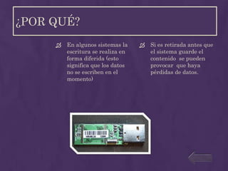 ¿POR QUÉ?
        En algunos sistemas la       Si es retirada antes que
         escritura se realiza en       el sistema guarde el
         forma diferida (esto          contenido se pueden
         significa que los datos       provocar que haya
         no se escriben en el          pérdidas de datos.
         momento)
 