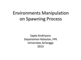 Environments Manipulation
on Spawning Process
Sapto Andriyono
Departemen Kelautan, FPK
Universitas Airlangga
2013
 