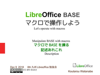 マクロで BASE を操る
記述あれこれ
Dec 9 2018 　 8th 九州 Libreoffice 勉強会
LibreOffice BASE
マクロで操作しよう
Koutarou Watanabe
CC-BY-SA4.0
Let's operate with macros
Manipulate BASE with macros
Description
 