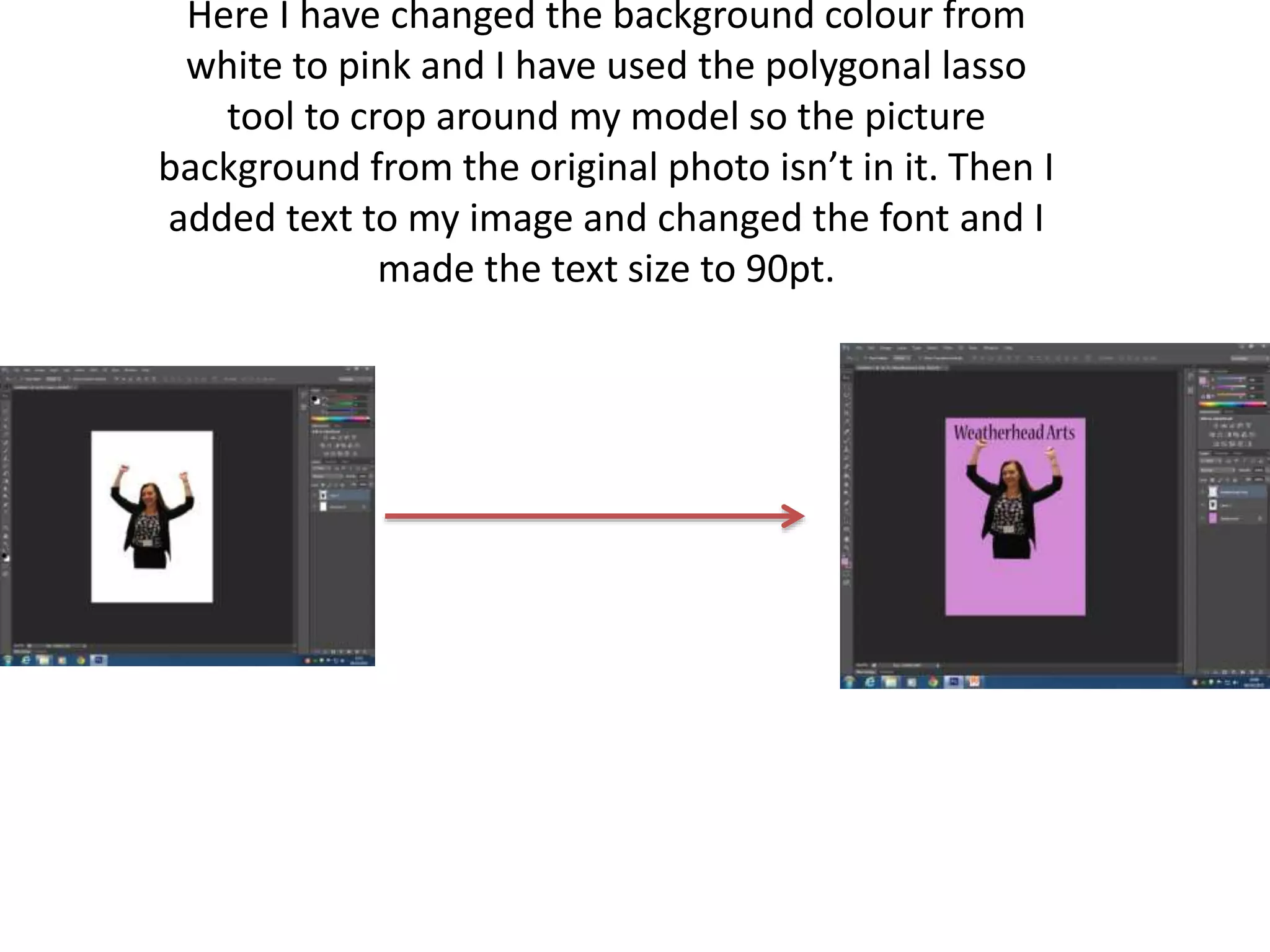 Here I have changed the background colour from
white to pink and I have used the polygonal lasso
tool to crop around my model so the picture
background from the original photo isn’t in it. Then I
added text to my image and changed the font and I
made the text size to 90pt.
 