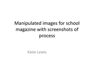 Manipulated images for school
magazine with screenshots of
process
Katie Lewis
 