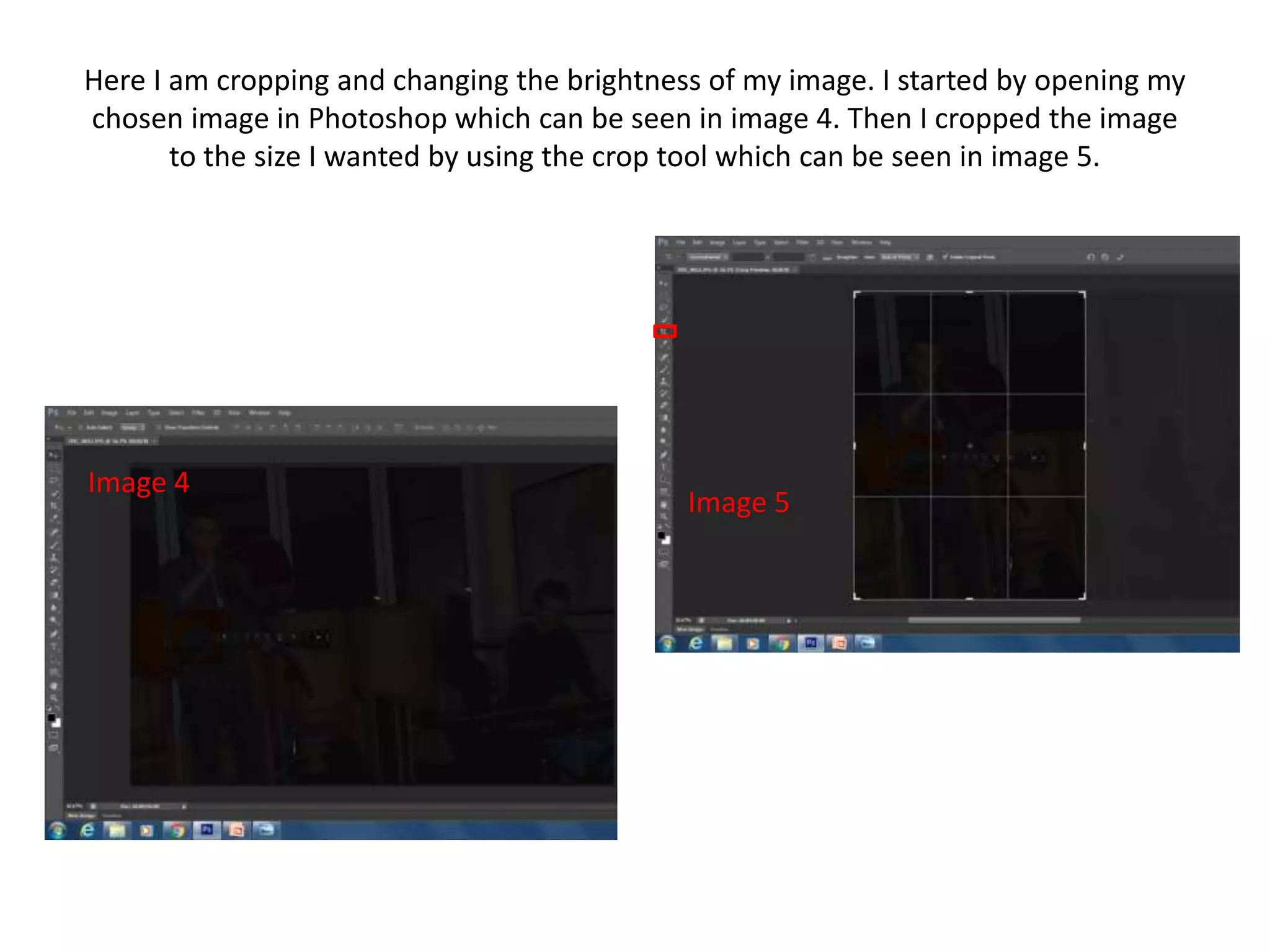 Here I am cropping and changing the brightness of my image. I started by opening my
chosen image in Photoshop which can be seen in image 4. Then I cropped the image
to the size I wanted by using the crop tool which can be seen in image 5.
Image 4
Image 5
 