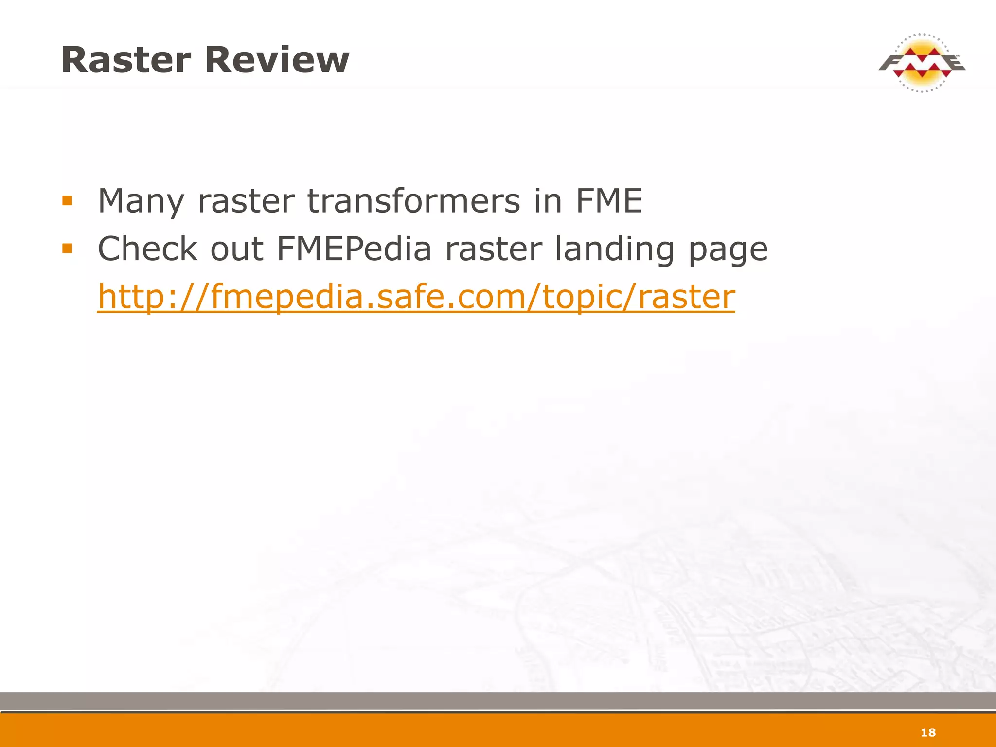 Raster Review


 Many raster transformers in FME
 Check out FMEPedia raster landing page
  http://fmepedia.safe.com/topic/raster




                                           19
 