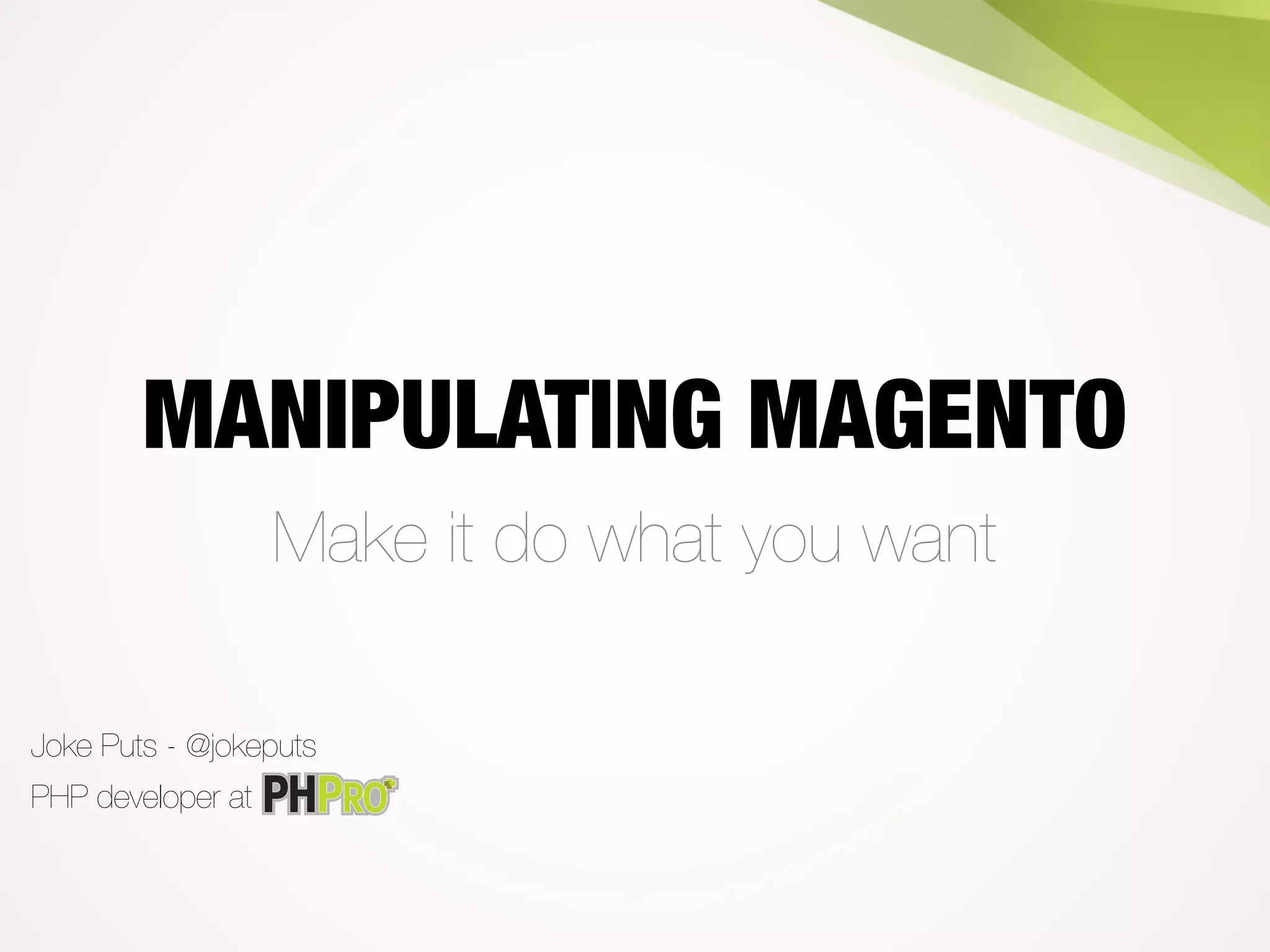 MANIPULATING MAGENTO
Make it do what you want
PHP developer at
Joke Puts - @jokeputs
 