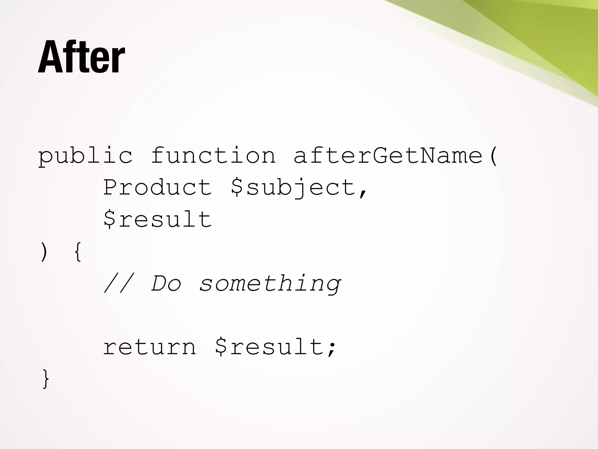 After
public function afterGetName(
Product $subject,
$result
) {
// Do something
return $result;
}
 