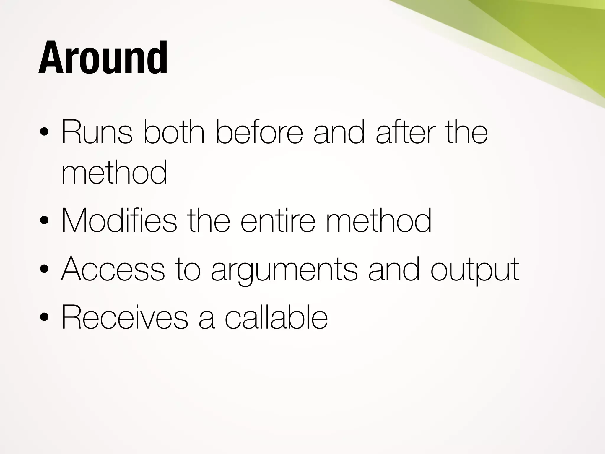 Around
• Runs both before and after the
method
• Modifies the entire method
• Access to arguments and output
• Receives a callable
 