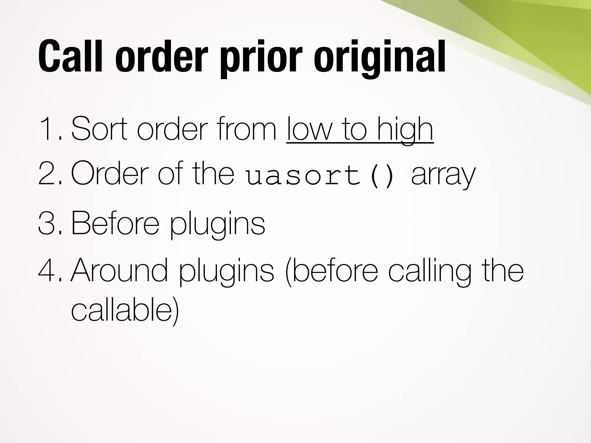 Call order prior original
1. Sort order from low to high
2. Order of the uasort() array
3. Before plugins
4. Around plugins (before calling the
callable)
 