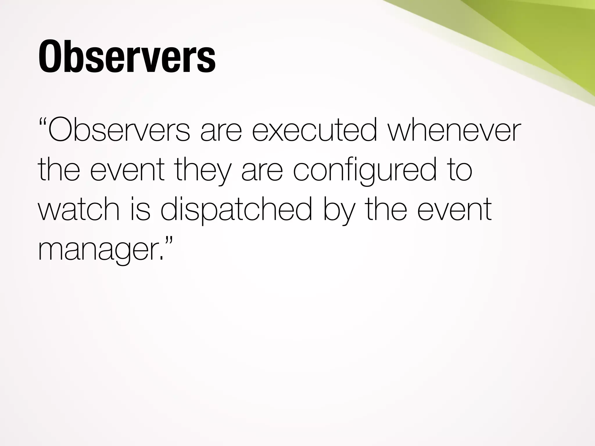 Observers
“Observers are executed whenever
the event they are configured to
watch is dispatched by the event
manager.”
 