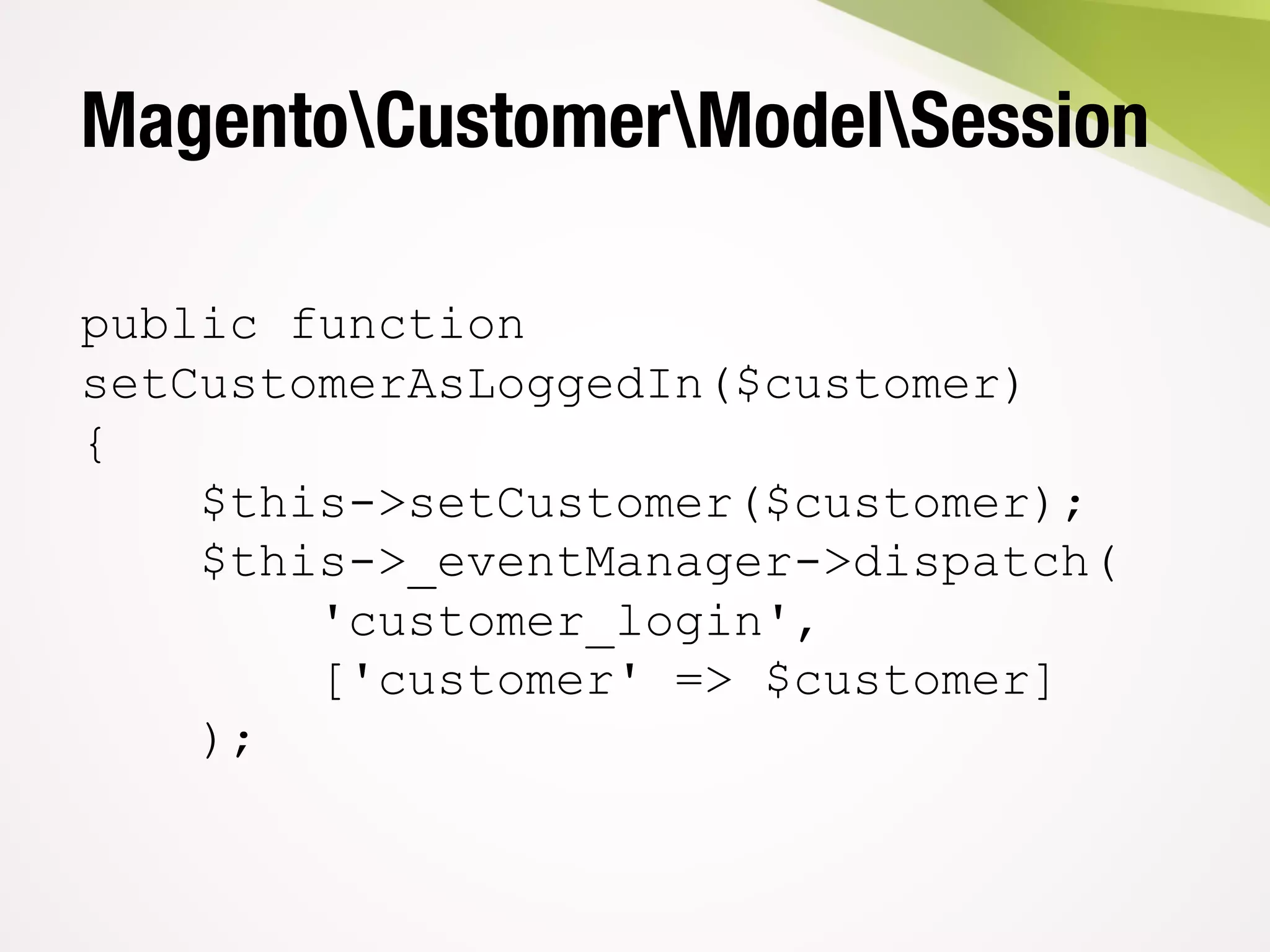 MagentoCustomerModelSession
public function
setCustomerAsLoggedIn($customer)
{
$this->setCustomer($customer);
$this->_eventManager->dispatch(
'customer_login',
['customer' => $customer]
);
 