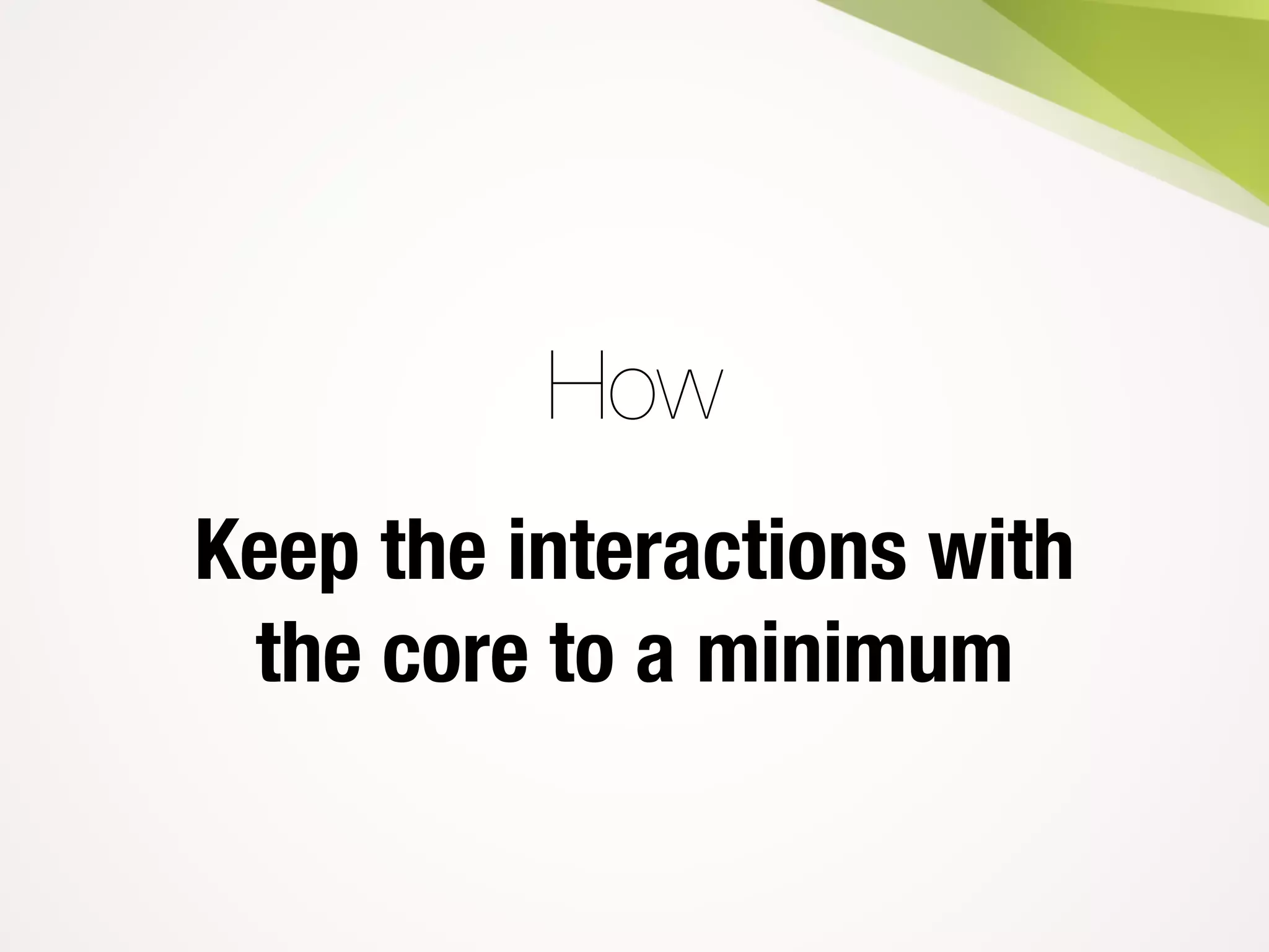 How
Keep the interactions with
the core to a minimum
 