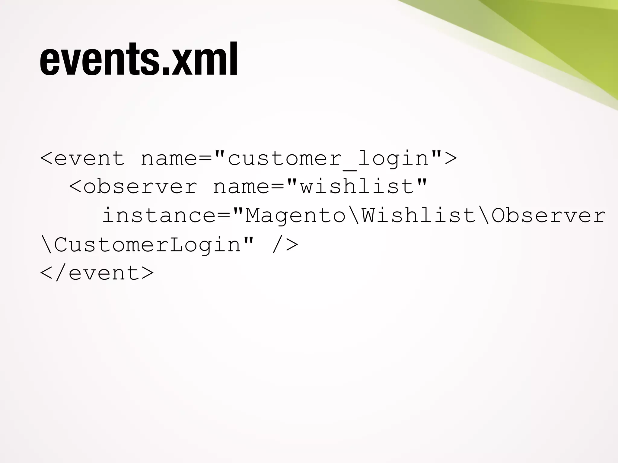 events.xml
<event name="customer_login">
<observer name="wishlist"
instance="MagentoWishlistObserver
CustomerLogin" />
</event>
 