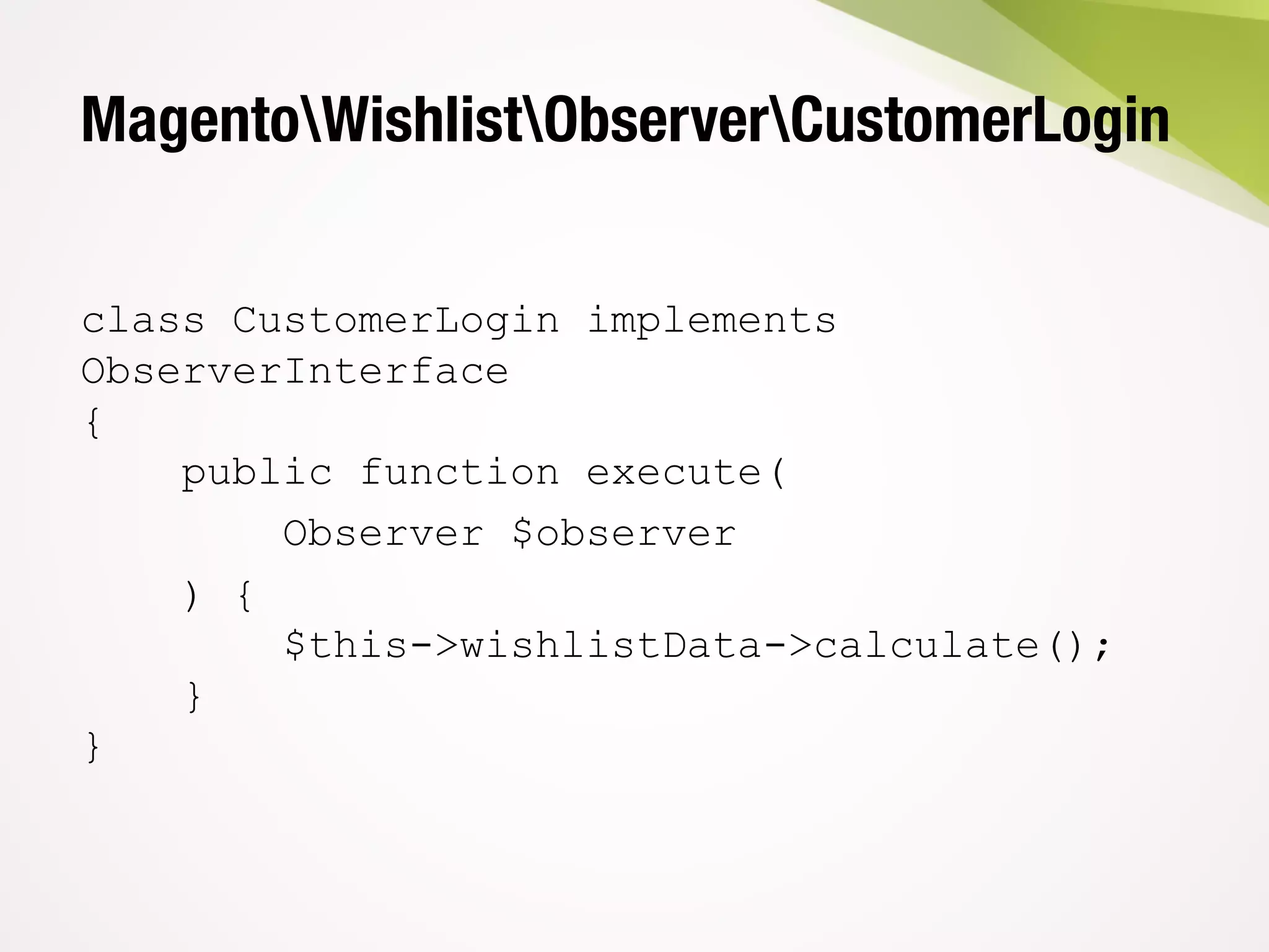 MagentoWishlistObserverCustomerLogin
class CustomerLogin implements
ObserverInterface
{
public function execute(
Observer $observer
) {
$this->wishlistData->calculate();
}
}
 