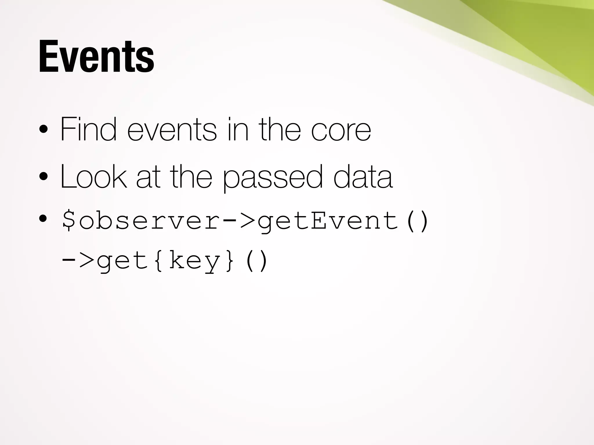 Events
• Find events in the core
• Look at the passed data
• $observer->getEvent()
->get{key}()
 