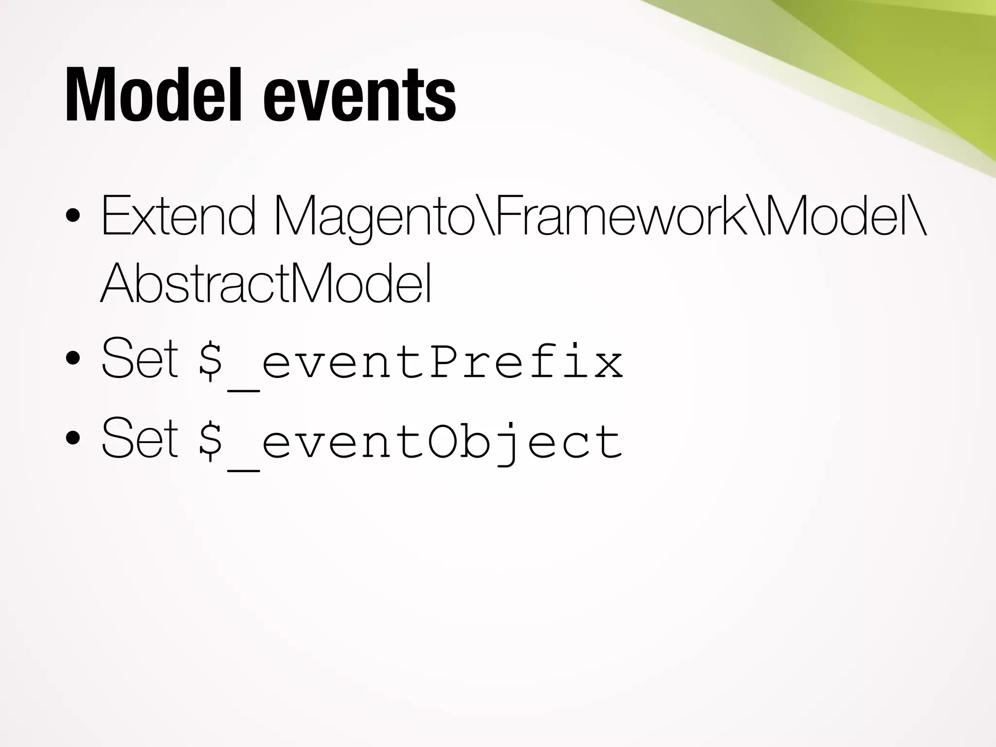 Model events
• Extend MagentoFrameworkModel
AbstractModel
• Set $_eventPrefix
• Set $_eventObject
 
