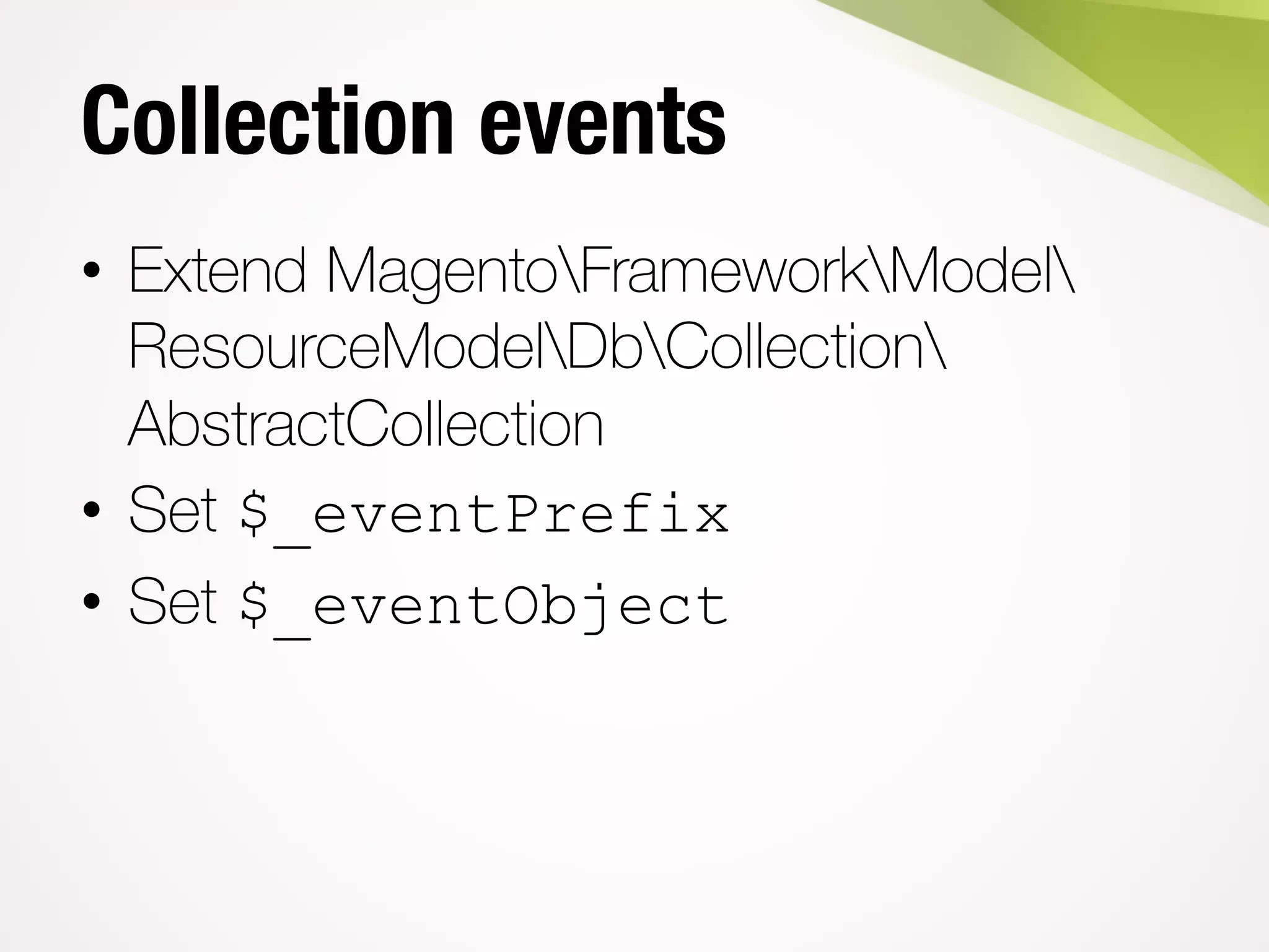 Collection events
• Extend MagentoFrameworkModel
ResourceModelDbCollection
AbstractCollection
• Set $_eventPrefix
• Set $_eventObject
 