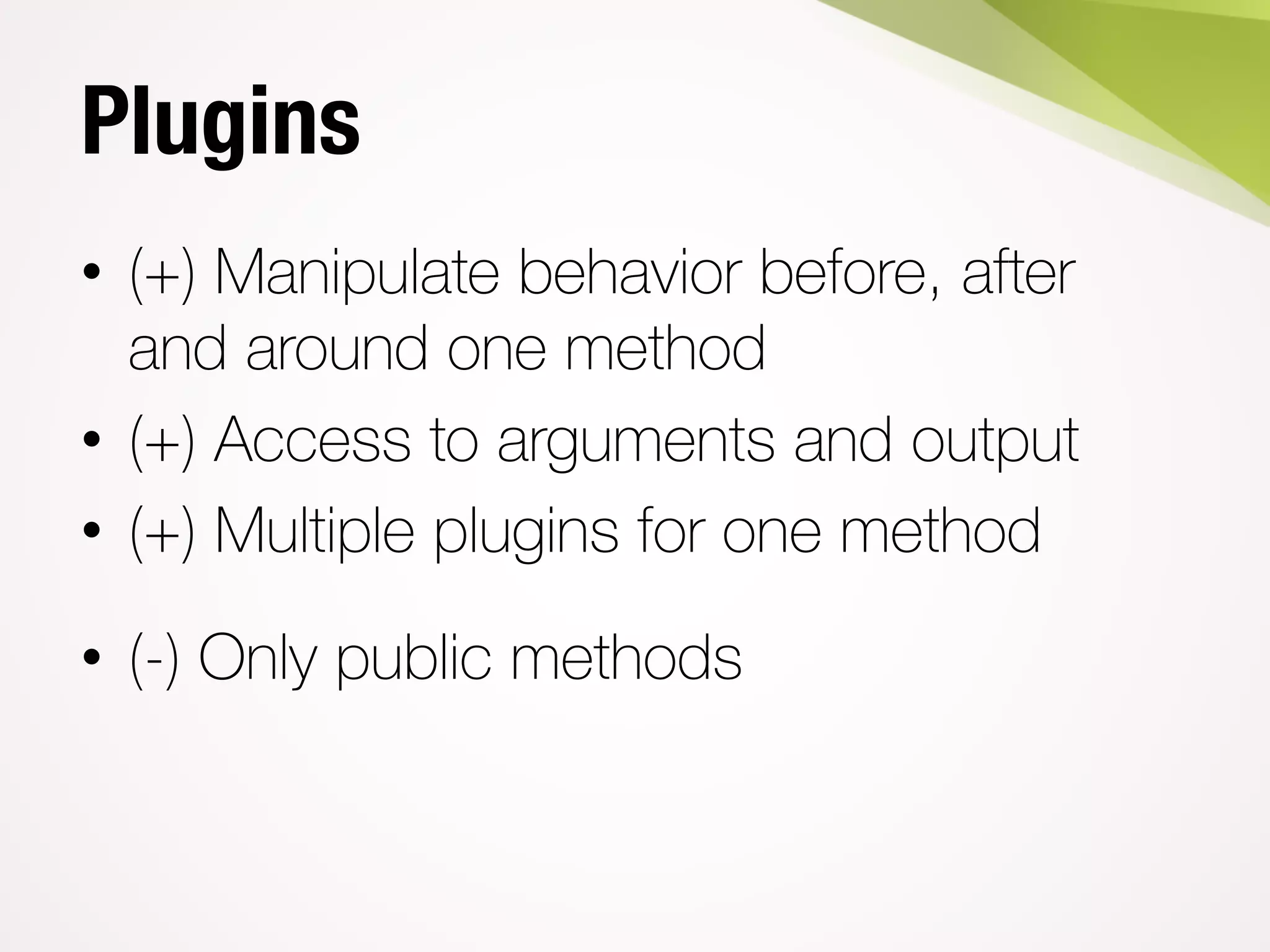 Plugins
• (+) Manipulate behavior before, after
and around one method
• (+) Access to arguments and output
• (+) Multiple plugins for one method
• (-) Only public methods
 