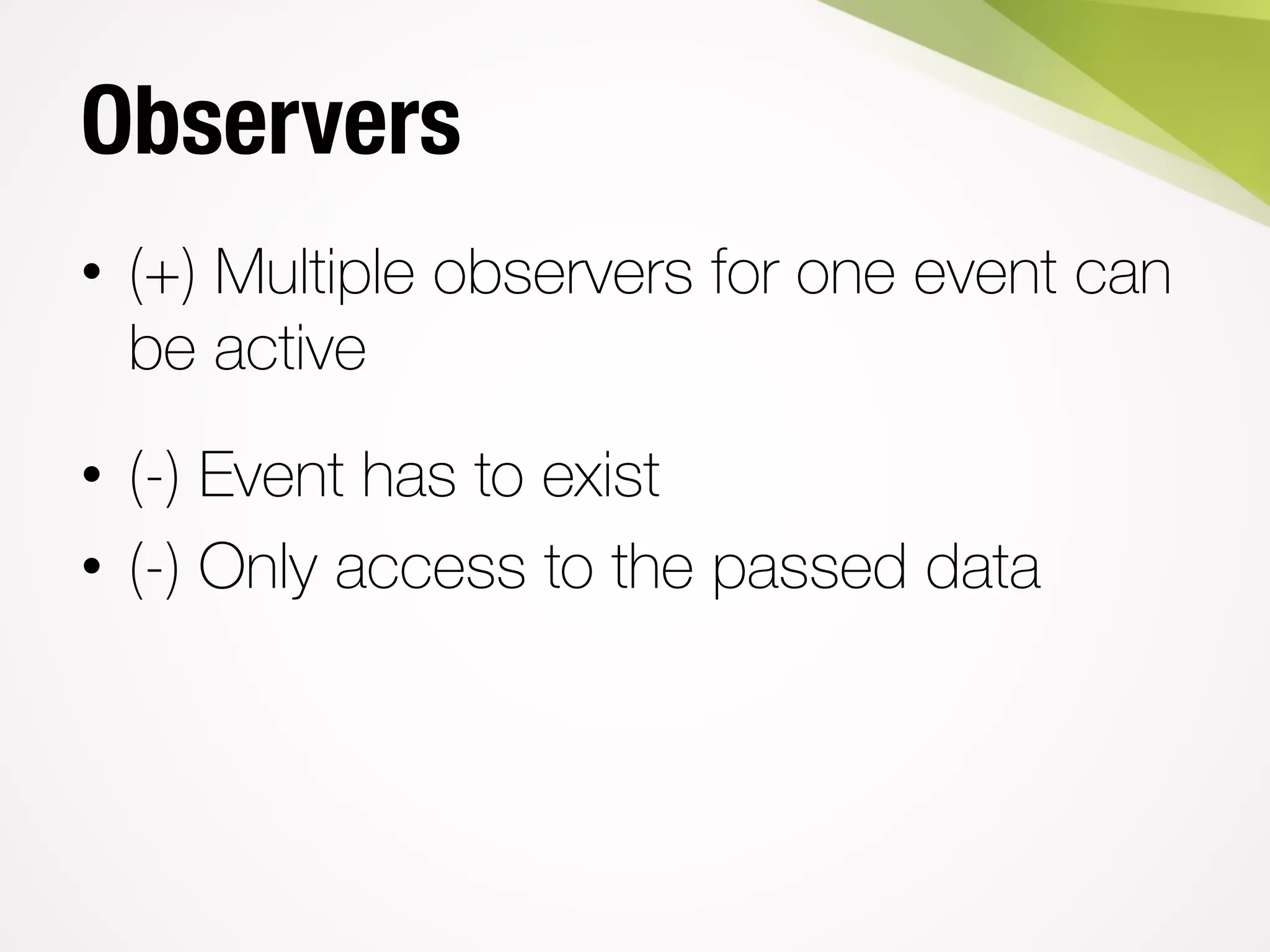 Observers
• (+) Multiple observers for one event can
be active
• (-) Event has to exist
• (-) Only access to the passed data
 