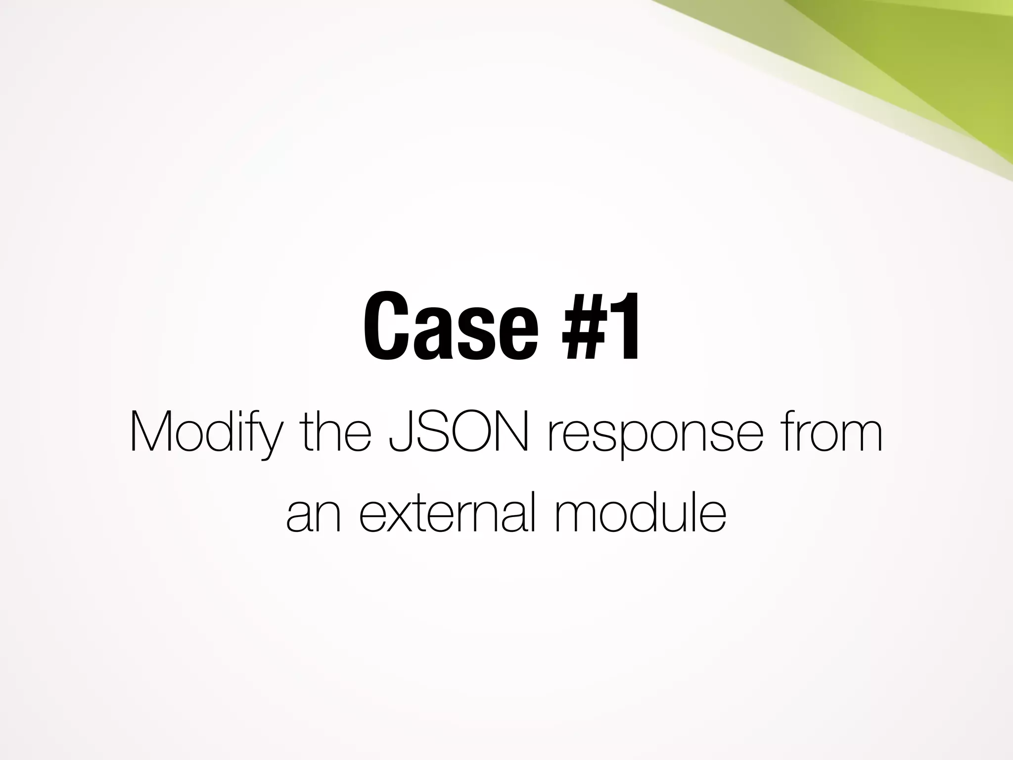 Case #1
Modify the JSON response from
an external module
 