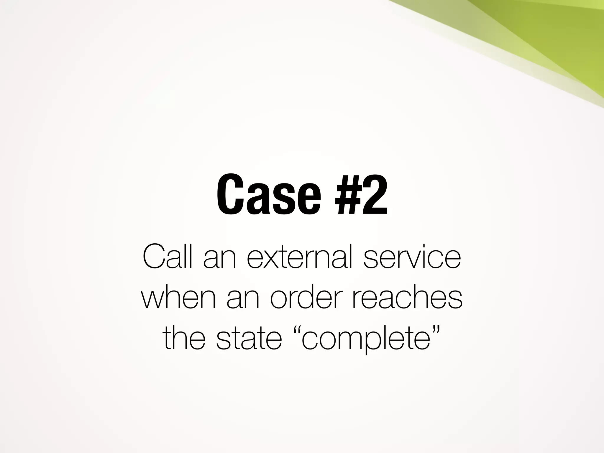 Case #2
Call an external service
when an order reaches
the state “complete”
 