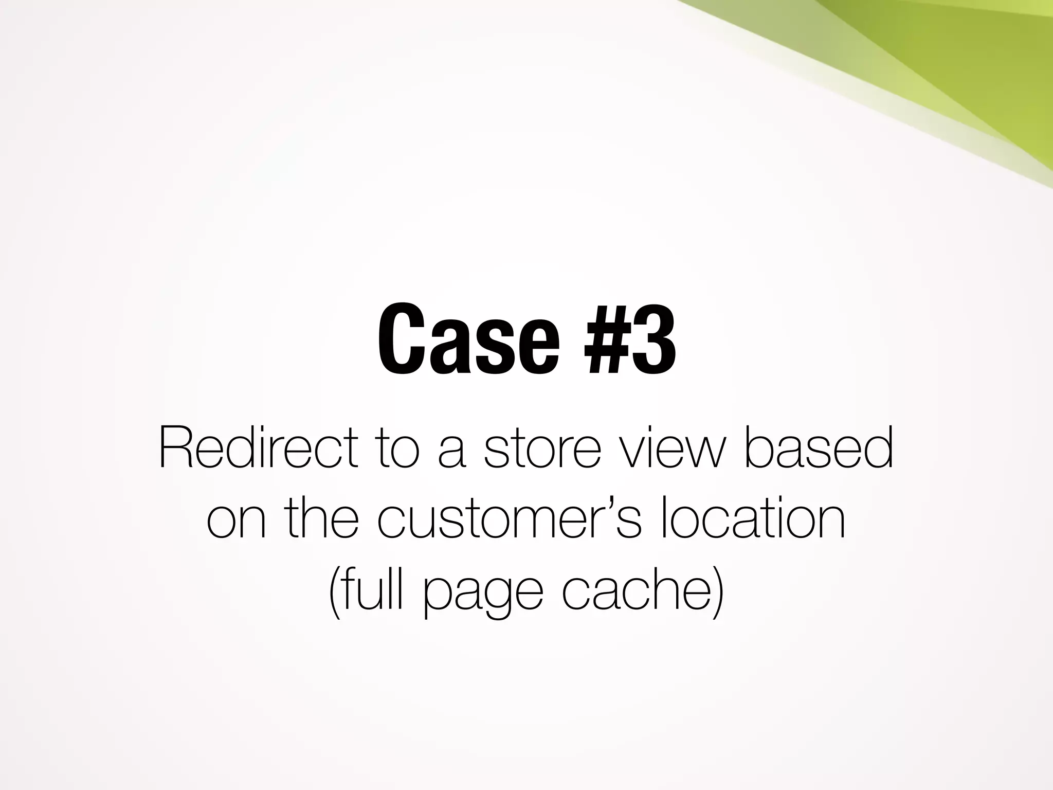 Case #3
Redirect to a store view based
on the customer’s location
(full page cache)
 