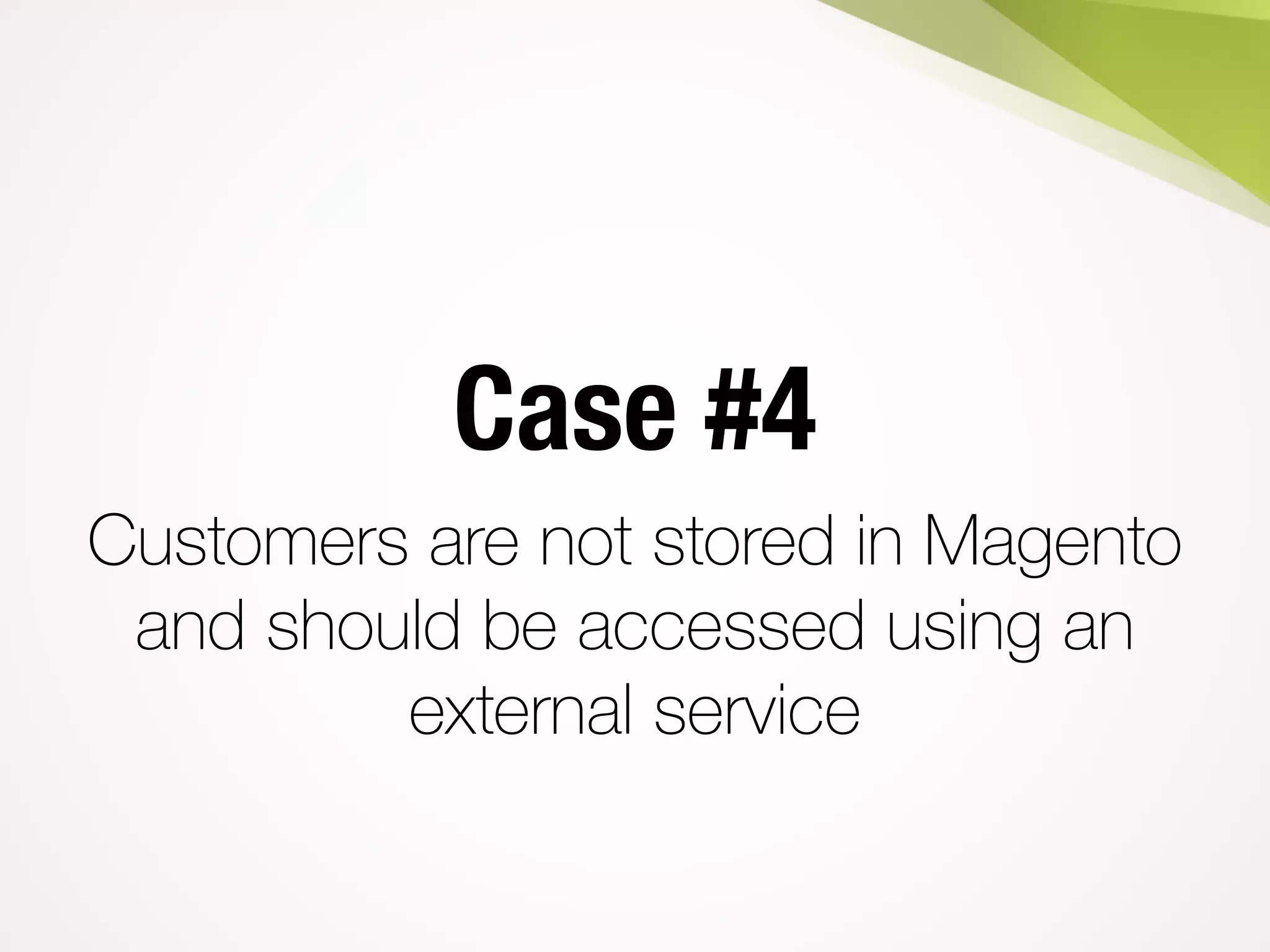 Case #4
Customers are not stored in Magento
and should be accessed using an
external service
 