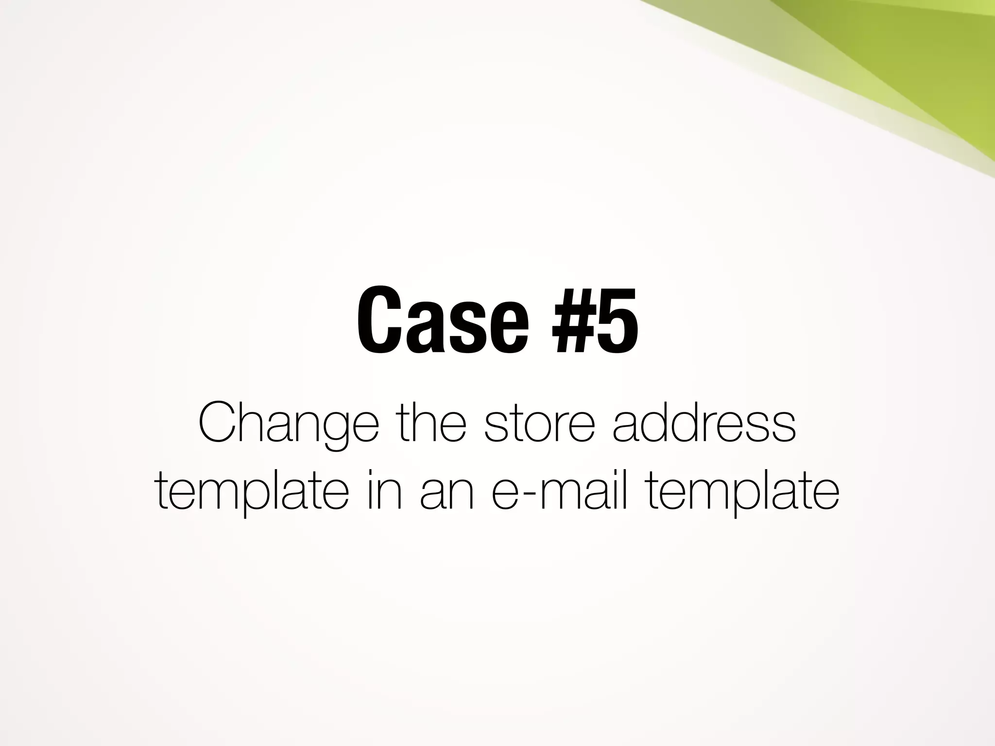 Case #5
Change the store address
template in an e-mail template
 