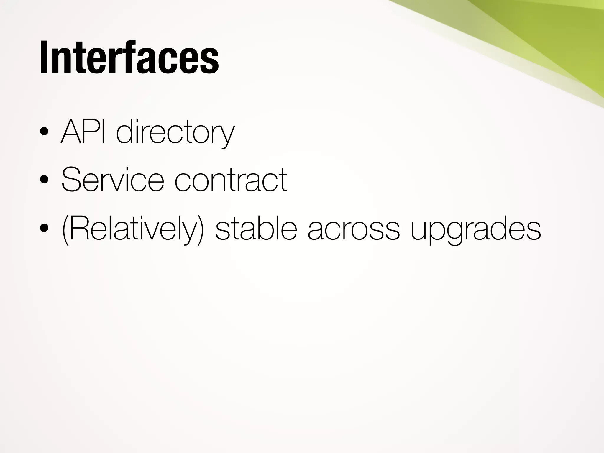Interfaces
• API directory
• Service contract
• (Relatively) stable across upgrades
 