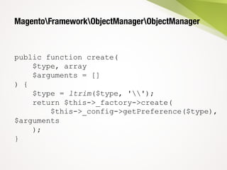 MagentoFrameworkObjectManagerObjectManager
public function create(
$type, array
$arguments = []
) {
$type = ltrim($type, '');
return $this->_factory->create(
$this->_config->getPreference($type),
$arguments
);
}
 