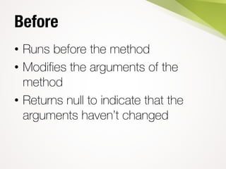 Before
• Runs before the method
• Modifies the arguments of the
method
• Returns null to indicate that the
arguments haven’t changed
 
