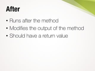 After
• Runs after the method
• Modifies the output of the method
• Should have a return value
 