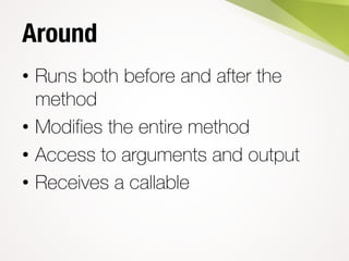 Around
• Runs both before and after the
method
• Modifies the entire method
• Access to arguments and output
• Receives a callable
 