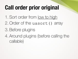Call order prior original
1. Sort order from low to high
2. Order of the uasort() array
3. Before plugins
4. Around plugins (before calling the
callable)
 