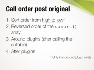 Call order post original
1. Sort order from high to low*
2. Reversed order of the uasort()
array
3. Around plugins (after calling the
callable)
4. After plugins
* Only if an around plugin exists
 