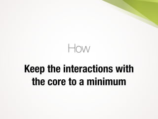 How
Keep the interactions with
the core to a minimum
 