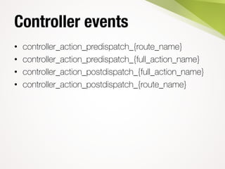 Controller events
• controller_action_predispatch_{route_name}
• controller_action_predispatch_{full_action_name}
• controller_action_postdispatch_{full_action_name}
• controller_action_postdispatch_{route_name}
 