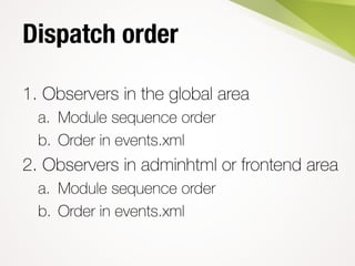 Dispatch order
1. Observers in the global area
a. Module sequence order
b. Order in events.xml
2. Observers in adminhtml or frontend area
a. Module sequence order
b. Order in events.xml
 