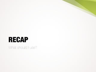 RECAP
What should I use?
 